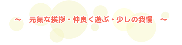 元気な挨拶・仲良く遊ぶ・少しの我慢